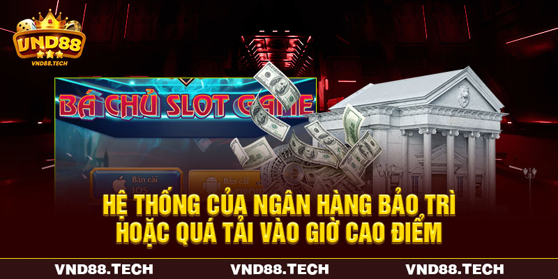 Hệ thống của ngân hàng bảo trì hoặc quá tải vào giờ cao điểm
